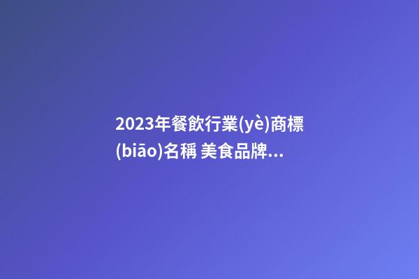 2023年餐飲行業(yè)商標(biāo)名稱 美食品牌吉利獨(dú)特,起名之家-第1張-商標(biāo)起名-玄機(jī)派